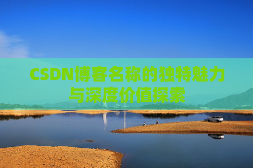 CSDN博客名称的独特魅力与深度价值探索 CSDN博客名称的独特魅力与深度价值探索